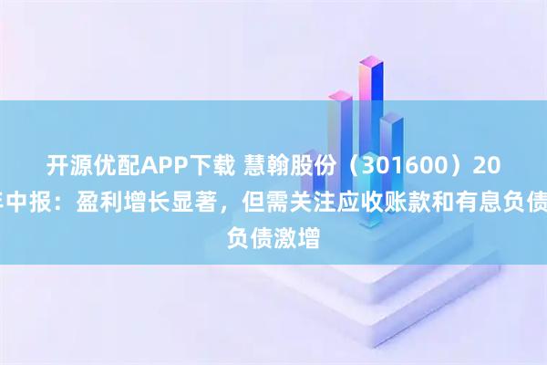 开源优配APP下载 慧翰股份（301600）2025年中报：盈利增长显著，但需关注应收账款和有息负债激增
