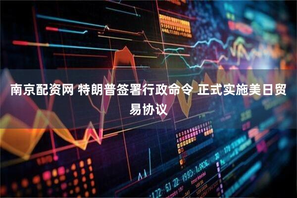 南京配资网 特朗普签署行政命令 正式实施美日贸易协议