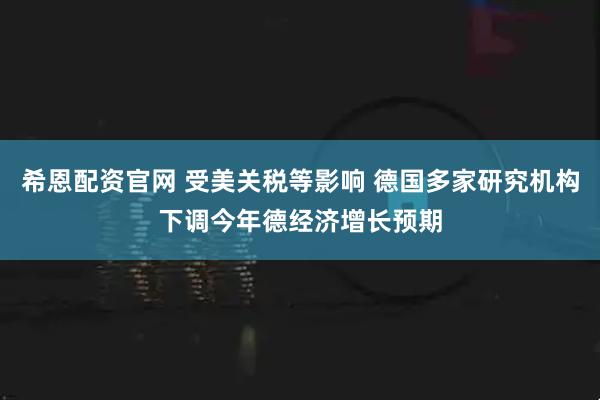 希恩配资官网 受美关税等影响 德国多家研究机构下调今年德经济增长预期