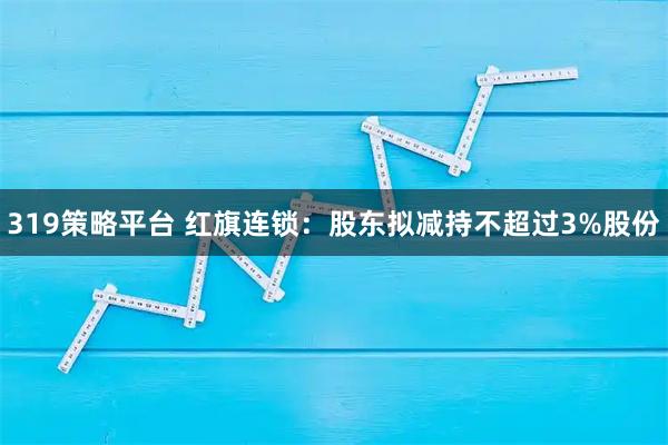 319策略平台 红旗连锁：股东拟减持不超过3%股份