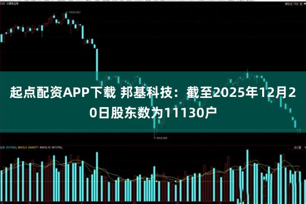 起点配资APP下载 邦基科技：截至2025年12月20日股东数为11130户