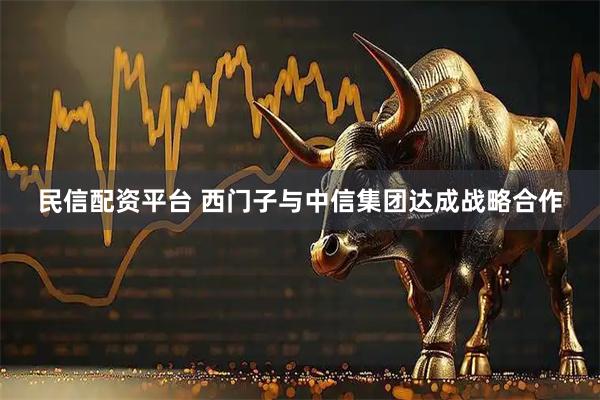 民信配资平台 西门子与中信集团达成战略合作