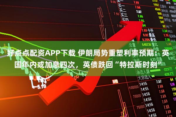 好点点配资APP下载 伊朗局势重塑利率预期：英国年内或加息四次，英债跌回“特拉斯时刻”